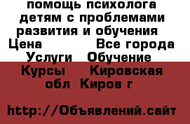 помощь психолога детям с проблемами развития и обучения › Цена ­ 1 000 - Все города Услуги » Обучение. Курсы   . Кировская обл.,Киров г.